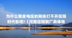 为什么我家电信的网络打不开信阳时代影吧?（河南信阳钢厂具体地方在哪?）【