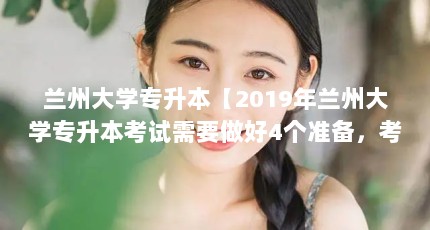 兰州大学专升本【2019年兰州大学专升本考试需要做好4个准备，考生需要注意】