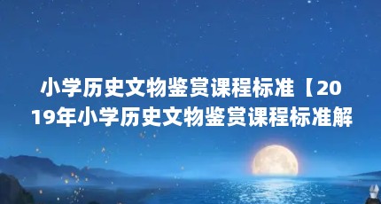 小学历史文物鉴赏课程标准【2019年小学历史文物鉴赏课程标准解答（2019年5月1日）】