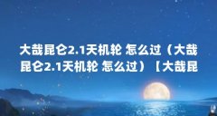 大哉昆仑2.1天机轮 怎么过（大哉昆仑2.1天机轮 怎么过