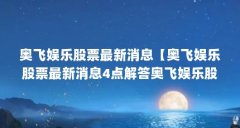 奥飞娱乐股票最新消息【奥飞娱乐股票最新消息4点解答奥飞娱乐股票最新消息