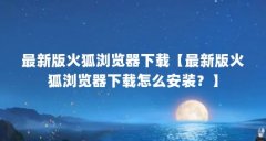 最新版火狐浏览器下载【最新版火狐浏览器下载怎么安装？】