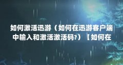如何激活迅游（如何在迅游客户端中输入和激活激活码?）【如何在迅游官网（