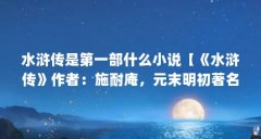 水浒传是第一部什么小说【《水浒传》作者：施耐庵，元末明初著名介绍家】