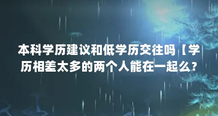 本科学历建议和低学历交往吗【学历相差太多的两个人能在一起么？】