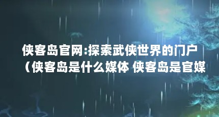 侠客岛官网:探索武侠世界的门户（侠客岛是什么媒体 侠客岛是官媒吗）【侠客岛旅游网（海南侠客岛旅游网（海南侠客旅行网）】