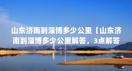 山东济南到淄博多少公里【山东济南到淄博多少公里解答，3点解答对大家有用】