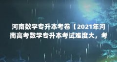 河南数学专升本考卷【2021年河南高考数学专升本考试难度大，考试难度大】