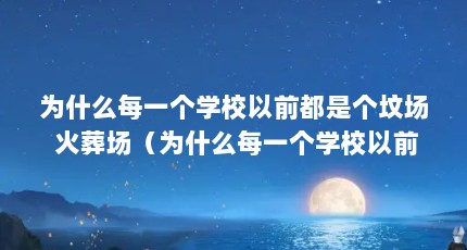 为什么每一个学校以前都是个坟场 火葬场（为什么每一个学校以前都是个坟场 火葬场）【为什么每一个学校以前都是个坟场火葬场】