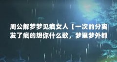 周公解梦梦见疯女人【一次的分离发了疯的想你什么歌，梦里梦外都是你】
