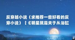 反穿越小说(求推荐一些好看的反穿小说)【《明星就是关于从浴缸而来的幸福