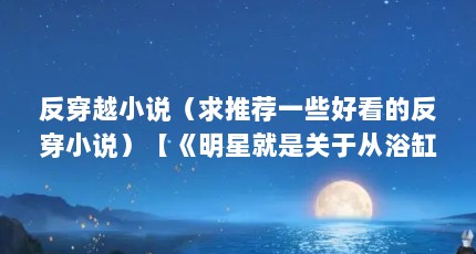 反穿越小说（求推荐一些好看的反穿小说）【《明星就是关于从浴缸而来的幸福生活》】
