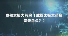 成都太极大药房【成都太极大药房是央企么?】
