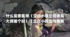 什么是香氛师(立白小苍兰和香氛大师哪个好)【立白小苍兰与香氛大师哪个好