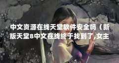 中文资源在线天堂软件安全吗(新版天堂8中文在线终于找到了,女主:可以继续看