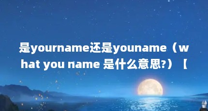是yourname还是youname（what you name 是什么意思?）【whatisyourname什么意思】
