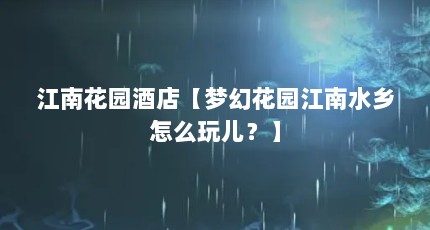 江南花园酒店【梦幻花园江南水乡怎么玩儿？】