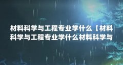 材料科学与工程专业学什么【材料科学与工程专业学什么材料科学与工程专业学