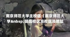 南京师范大学主校区【南京师范大学随园校区及校区及地址】