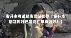 专升本考试题库网站推荐【专升本刷题库好还是刷往年真题好?】