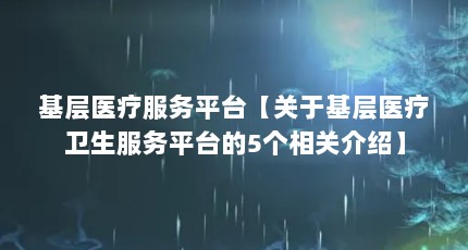 基层医疗服务平台【关于基层医疗卫生服务平台的5个相关介绍】