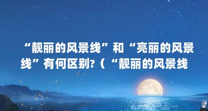 “靓丽的风景线”和“亮丽的风景线”有何区别?（“靓丽的风景线”和“亮丽的风景线”有何区别?）【“靓丽的风景线”和“亮丽的风景线”有何区别？】