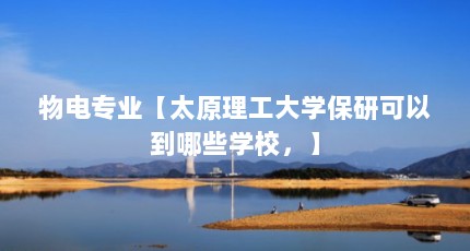 物电专业【太原理工大学保研可以到哪些学校，】