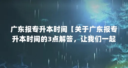 广东报专升本时间【关于广东报专升本时间的3点解答，让我们一起看看吧】