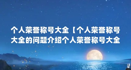 个人荣誉称号大全【个人荣誉称号大全的问题介绍个人荣誉称号大全的解答】
