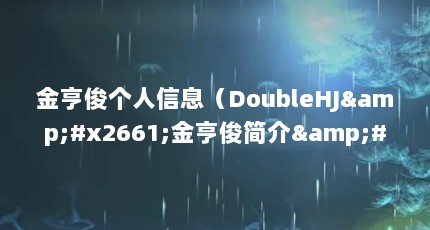 金亨俊个人信息（DoubleHJ&#x2661;金亨俊简介&#x2661;）【金亨俊个人信息doublehj♡】