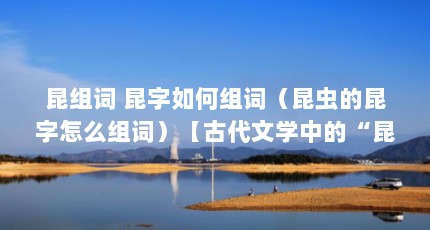 昆组词 昆字如何组词（昆虫的昆字怎么组词）【古代文学中的“昆”字怎么组词？】