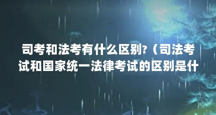 司考和法考有什么区别?（司法考试和国家统一法律考试的区别是什么）【司法考试和国家统一法律考试的区别】