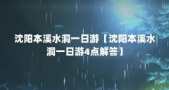 沈阳本溪水洞一日游【沈阳本溪水洞一日游4点解答】