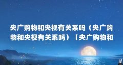 央广购物和央视有关系吗(央广购物和央视有关系吗)【央广购物和央视有关系