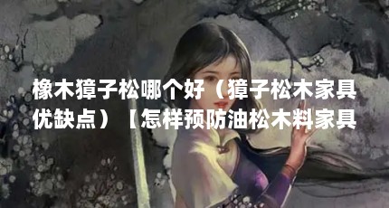 橡木獐子松哪个好（獐子松木家具优缺点）【怎样预防油松木料家具在油漆后流松油】