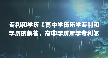 专利和学历【高中学历所学专利和学历的解答，高中学历所学专利怎么填】