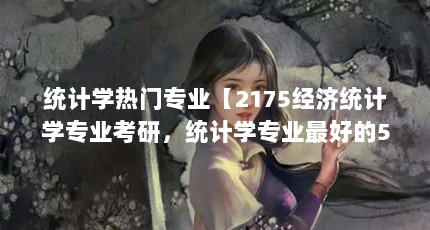 统计学热门专业【2175经济统计学专业考研，统计学专业最好的5个专业】
