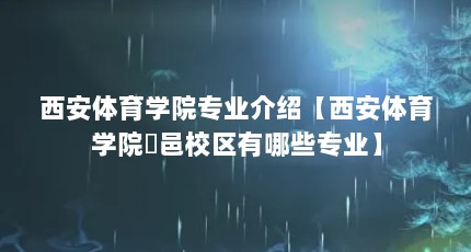 西安体育学院专业介绍【西安体育学院鄠邑校区有哪些专业】