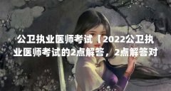 公卫执业医师考试【2022公卫执业医师考试的2点解答,2点解答对大家有用】