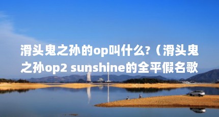 滑头鬼之孙的op叫什么?（滑头鬼之孙op2 sunshine的全平假名歌词）【滑头鬼之孙op歌词（滑头鬼之孙op）】