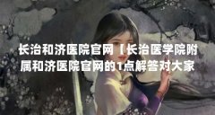 长治和济医院官网【长治医学院附属和济医院官网的1点解答对大家有用】