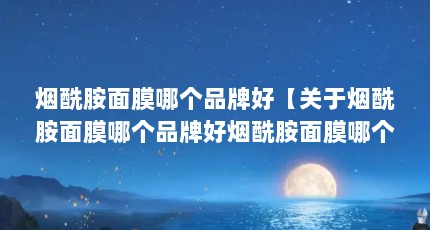 烟酰胺面膜哪个品牌好【关于烟酰胺面膜哪个品牌好烟酰胺面膜哪个品牌好】