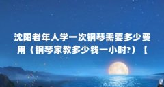 沈阳老年人学一次钢琴需要多少费用（钢琴家教多少钱一小时?）【沈阳钢琴家