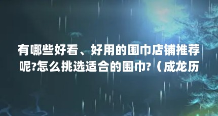 有哪些好看、好用的围巾店铺推荐呢?怎么挑选适合的围巾?（成龙历险记老爹的真名）【成龙历险记老爹外文名unclecm围巾店铺推荐】