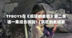 TFBOYS在《疯狂的麦咭》第二季哪一集结合挑战?（疯狂的麦咭第二季tfboys闯关密