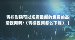 青柠影院可以观看最新的免费的高清视频吗?(青檬视频怎么下载)【青柠影院