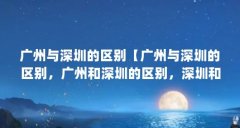 广州与深圳的区别【广州与深圳的区别，广州和深圳的区别，深圳和广州的区别