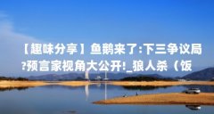 【趣味分享】鱼鹅来了:下三争议局?预言家视角大公开!_狼人杀(饭局狼人杀怎