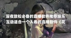 深夜放松必备的直播软件推荐娱乐互动适合一个人看的直播软件(花季直播是病