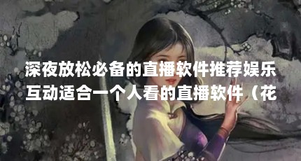 深夜放松必备的直播软件推荐娱乐互动适合一个人看的直播软件（花季直播是病毒吗）【花季直播app下载免费的3个相关介绍花季直播app下载免费的解答】